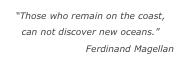 “Those who remain on the coast, 
can not discover new oceans.”
Ferdinand Magellan