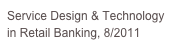 Service Design & Technology in Retail Banking, 8/2011