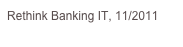 Rethink Banking IT, 11/2011